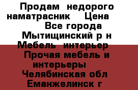 Продам  недорого наматрасник  › Цена ­ 6 500 - Все города, Мытищинский р-н Мебель, интерьер » Прочая мебель и интерьеры   . Челябинская обл.,Еманжелинск г.
